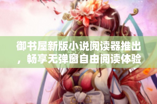 御书屋新版小说阅读器推出，畅享无弹窗自由阅读体验