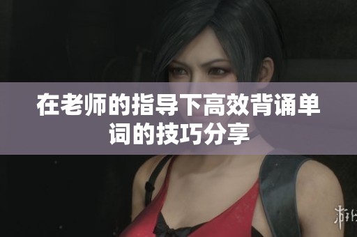 在老师的指导下高效背诵单词的技巧分享