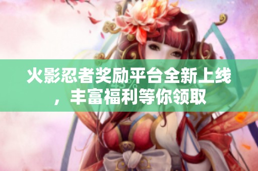 火影忍者奖励平台全新上线，丰富福利等你领取