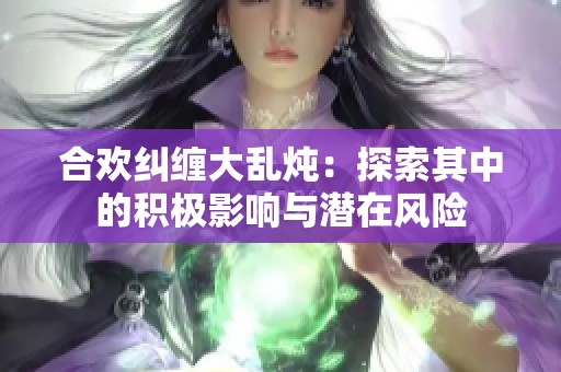 合欢纠缠大乱炖：探索其中的积极影响与潜在风险