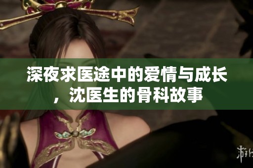 深夜求医途中的爱情与成长，沈医生的骨科故事