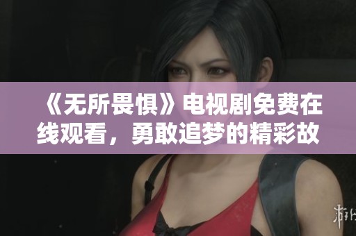 《无所畏惧》电视剧免费在线观看，勇敢追梦的精彩故事等你来欣赏