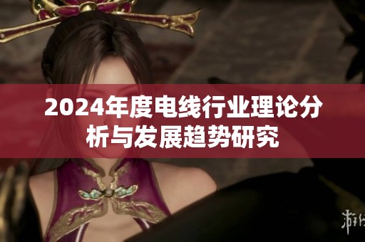 2024年度电线行业理论分析与发展趋势研究