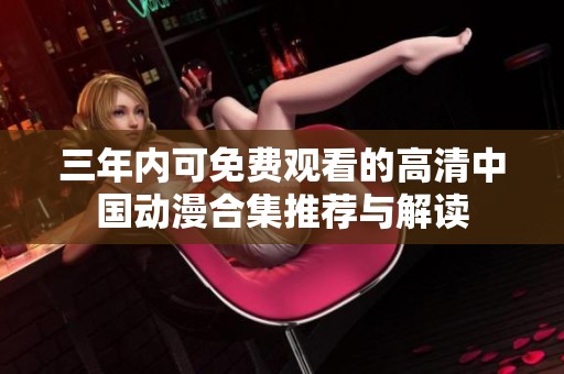 三年内可免费观看的高清中国动漫合集推荐与解读
