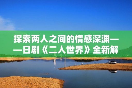 探索两人之间的情感深渊——日剧《二人世界》全新解读