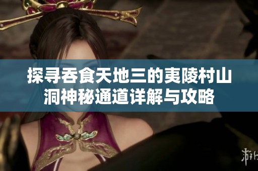 探寻吞食天地三的夷陵村山洞神秘通道详解与攻略