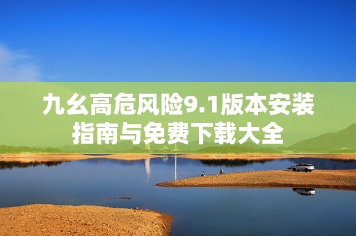 九幺高危风险9.1版本安装指南与免费下载大全