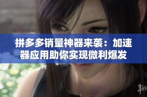 拼多多销量神器来袭：加速器应用助你实现微利爆发