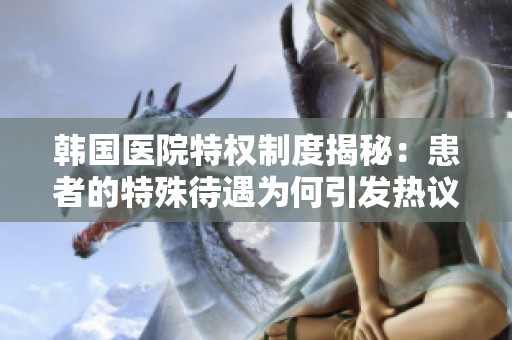 韩国医院特权制度揭秘：患者的特殊待遇为何引发热议