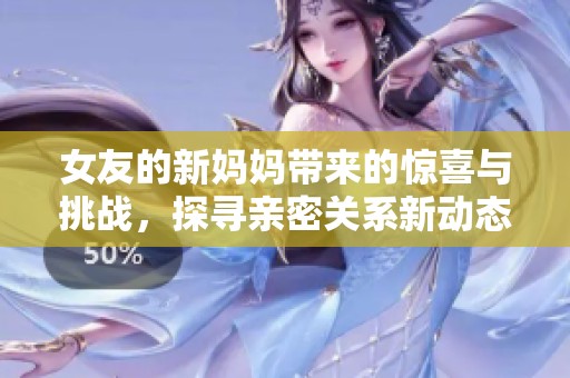 女友的新妈妈带来的惊喜与挑战，探寻亲密关系新动态