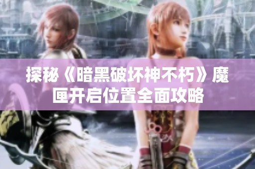 探秘《暗黑破坏神不朽》魔匣开启位置全面攻略