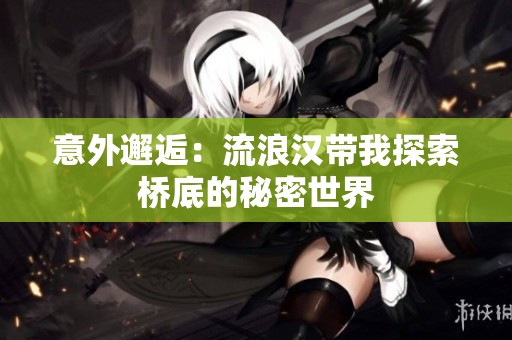 意外邂逅：流浪汉带我探索桥底的秘密世界