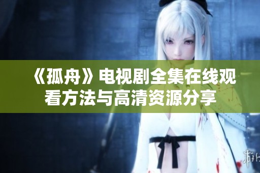 《孤舟》电视剧全集在线观看方法与高清资源分享