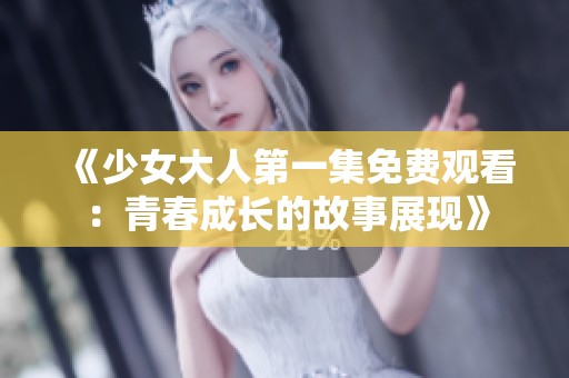 《少女大人第一集免费观看：青春成长的故事展现》