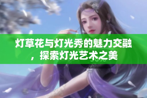 灯草花与灯光秀的魅力交融，探索灯光艺术之美