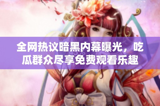 全网热议暗黑内幕曝光，吃瓜群众尽享免费观看乐趣