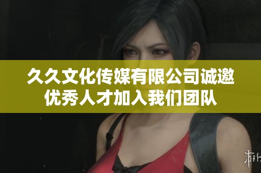 久久文化传媒有限公司诚邀优秀人才加入我们团队