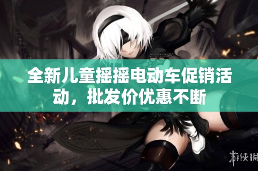 全新儿童摇摇电动车促销活动，批发价优惠不断