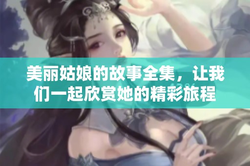 美丽姑娘的故事全集，让我们一起欣赏她的精彩旅程