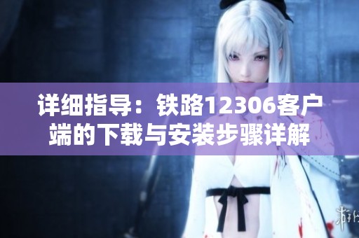 详细指导：铁路12306客户端的下载与安装步骤详解