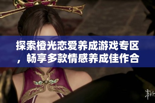 探索橙光恋爱养成游戏专区，畅享多款情感养成佳作合集