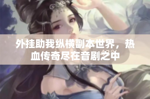 外挂助我纵横副本世界，热血传奇尽在音剧之中
