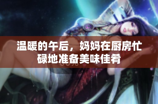 温暖的午后，妈妈在厨房忙碌地准备美味佳肴