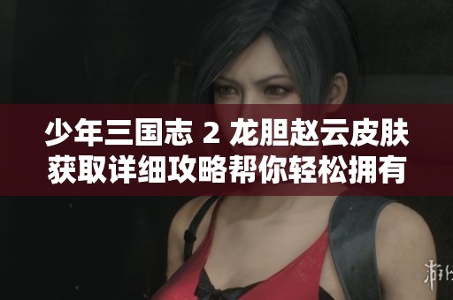 少年三国志 2 龙胆赵云皮肤获取详细攻略帮你轻松拥有