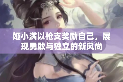 姬小满以枪支奖励自己，展现勇敢与独立的新风尚