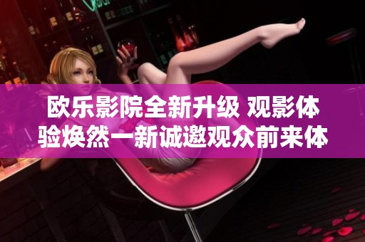 欧乐影院全新升级 观影体验焕然一新诚邀观众前来体验