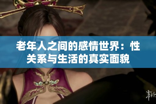 老年人之间的感情世界：性关系与生活的真实面貌