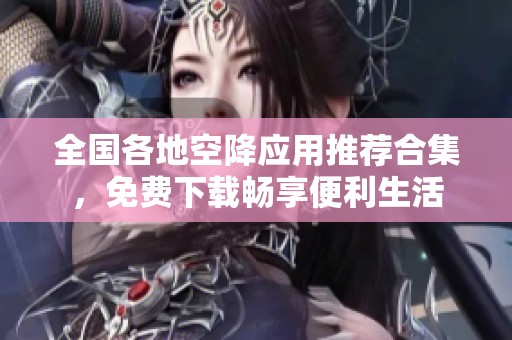 全国各地空降应用推荐合集，免费下载畅享便利生活