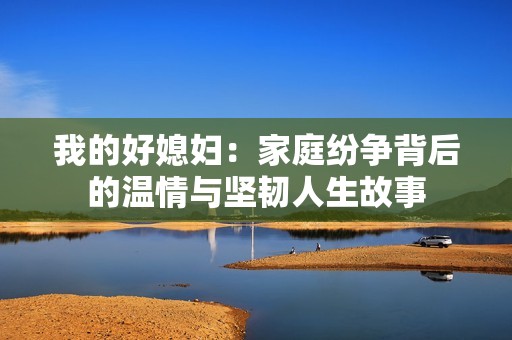 我的好媳妇：家庭纷争背后的温情与坚韧人生故事