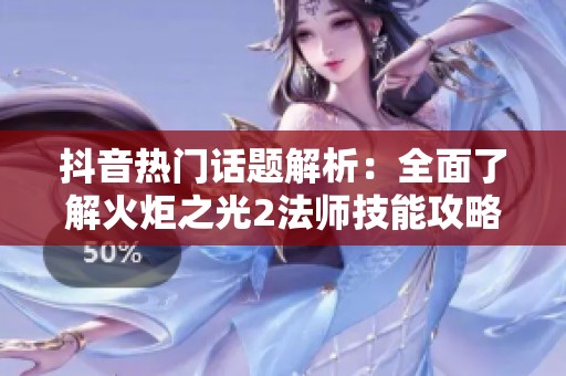 抖音热门话题解析：全面了解火炬之光2法师技能攻略