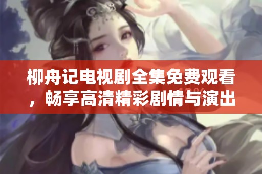 柳舟记电视剧全集免费观看，畅享高清精彩剧情与演出