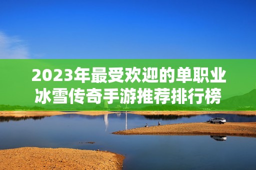 2023年最受欢迎的单职业冰雪传奇手游推荐排行榜