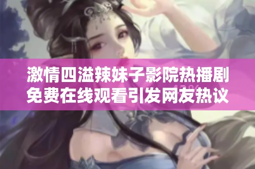 激情四溢辣妹子影院热播剧免费在线观看引发网友热议