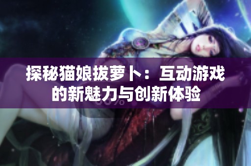 探秘猫娘拔萝卜：互动游戏的新魅力与创新体验