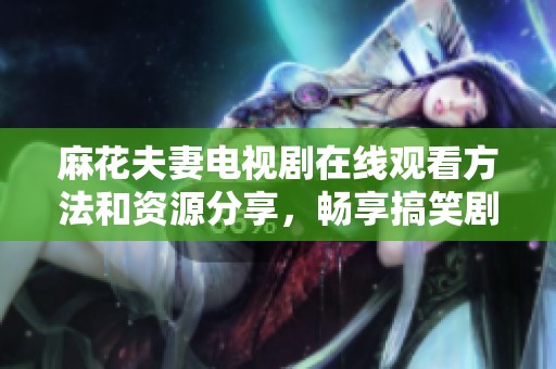 麻花夫妻电视剧在线观看方法和资源分享，畅享搞笑剧情乐趣
