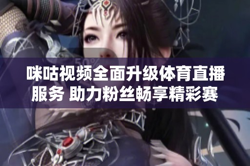 咪咕视频全面升级体育直播服务 助力粉丝畅享精彩赛事
