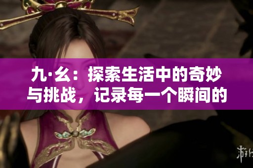 九·幺：探索生活中的奇妙与挑战，记录每一个瞬间的美好