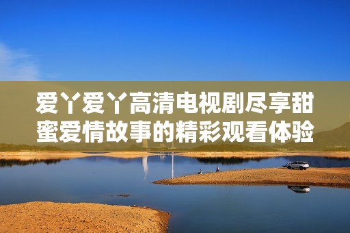 爱丫爱丫高清电视剧尽享甜蜜爱情故事的精彩观看体验
