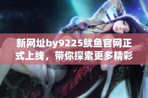 新网址by9225鱿鱼官网正式上线，带你探索更多精彩内容