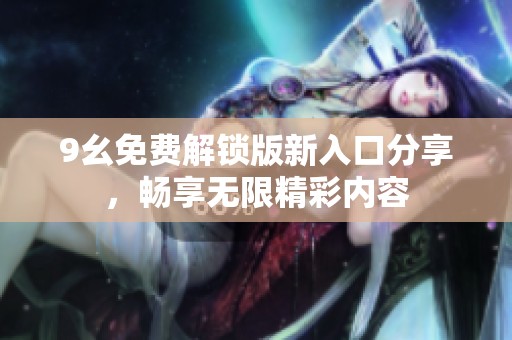 9幺免费解锁版新入口分享，畅享无限精彩内容