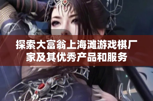 探索大富翁上海滩游戏棋厂家及其优秀产品和服务