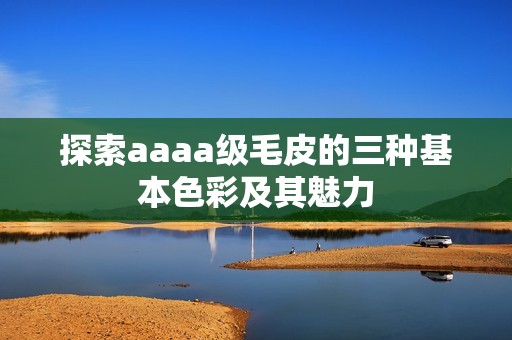 探索aaaa级毛皮的三种基本色彩及其魅力