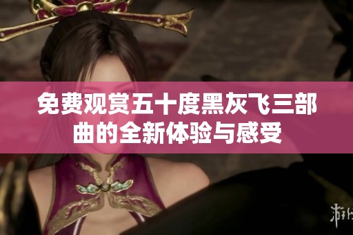 免费观赏五十度黑灰飞三部曲的全新体验与感受