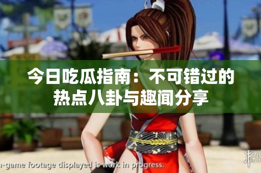 今日吃瓜指南：不可错过的热点八卦与趣闻分享