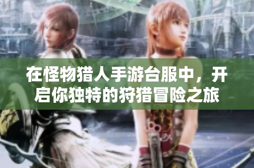 在怪物猎人手游台服中，开启你独特的狩猎冒险之旅