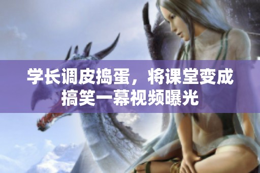 学长调皮捣蛋，将课堂变成搞笑一幕视频曝光